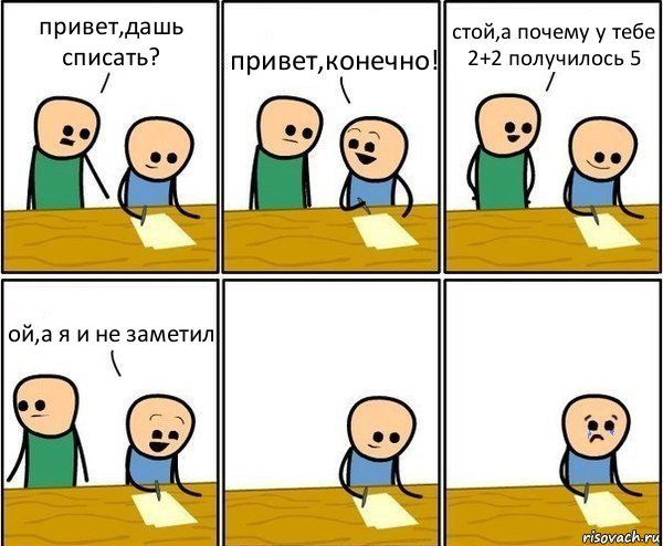 привет,дашь списать? привет,конечно! стой,а почему у тебе 2+2 получилось 5 ой,а я и не заметил