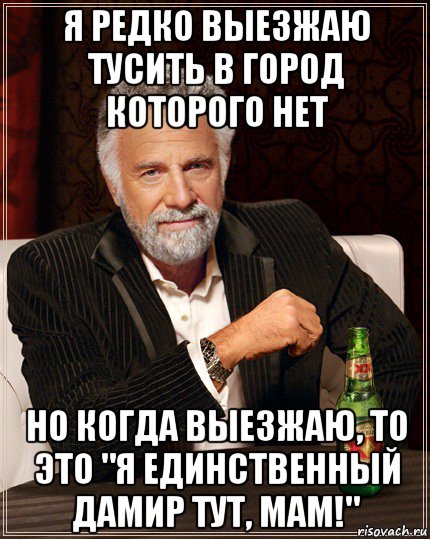 я редко выезжаю тусить в город которого нет но когда выезжаю, то это "я единственный дамир тут, мам!"