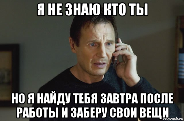 я не знаю кто ты но я найду тебя завтра после работы и заберу свои вещи, Мем Я не знаю кто ты и что тебе нужн