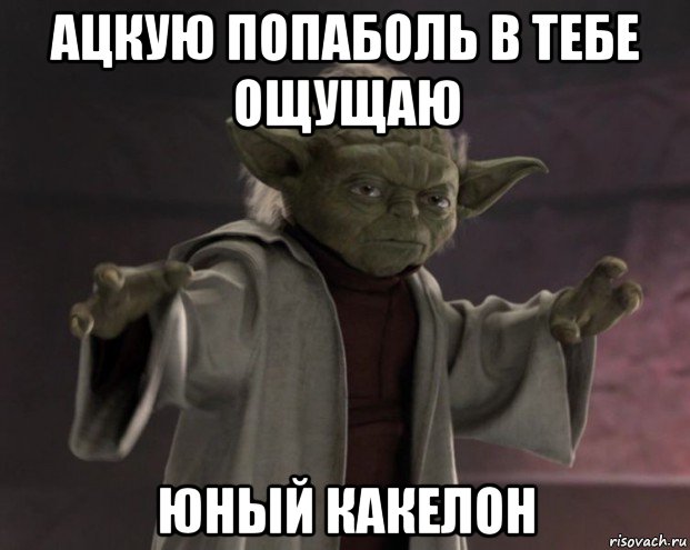 ацкую попаболь в тебе ощущаю юный какелон