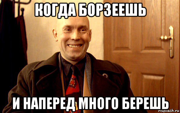 когда борзеешь и наперед много берешь