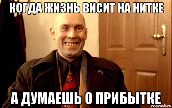 когда жизнь висит на нитке а думаешь о прибытке