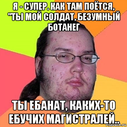 я - супер. как там поётся, "ты мой солдат, безумный ботанег ты ебанат, каких-то ебучих магистралей.., Мем Задрот