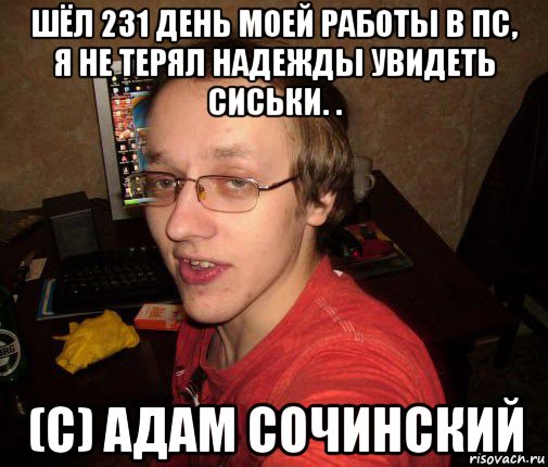 шёл 231 день моей работы в пс, я не терял надежды увидеть сиськи. . (с) адам сочинский