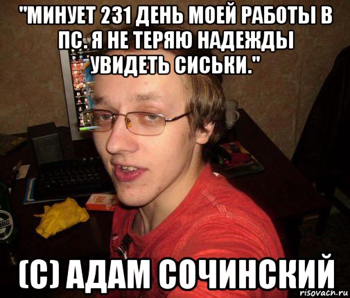 "минует 231 день моей работы в пс. я не теряю надежды увидеть сиськи." (с) адам сочинский, Мем Задрот