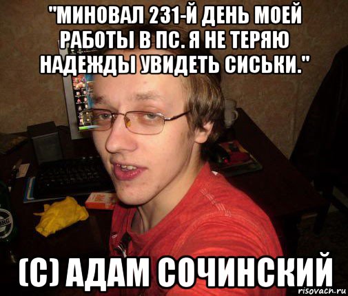 "миновал 231-й день моей работы в пс. я не теряю надежды увидеть сиськи." (с) адам сочинский, Мем Задрот