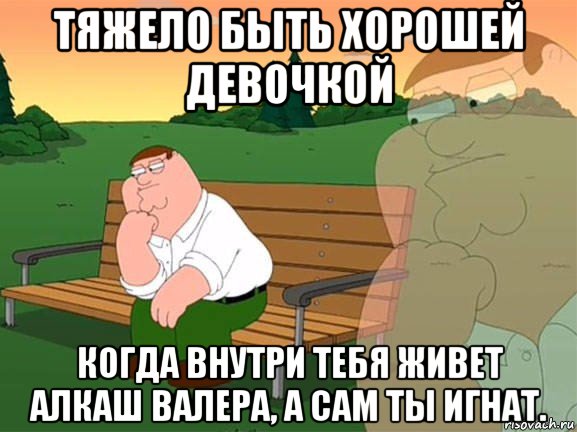 тяжело быть хорошей девочкой когда внутри тебя живет алкаш валера, а сам ты игнат., Мем Задумчивый Гриффин