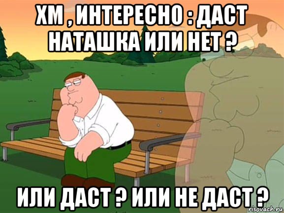 хм , интересно : даст наташка или нет ? или даст ? или не даст ?, Мем Задумчивый Гриффин