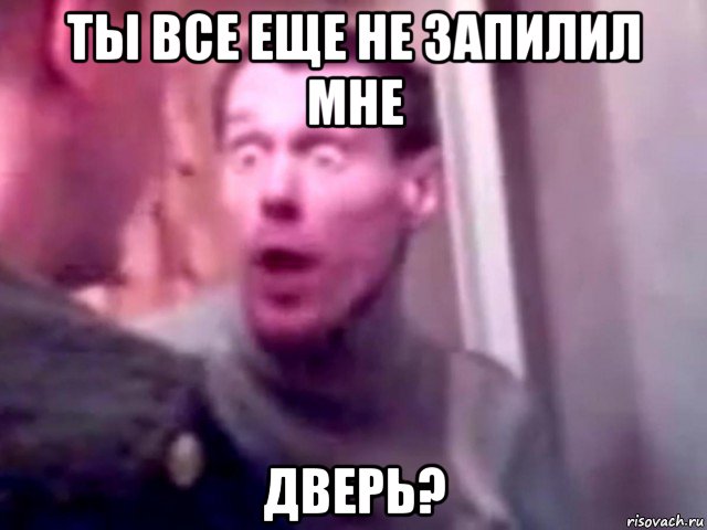 ты все еще не запилил мне дверь?