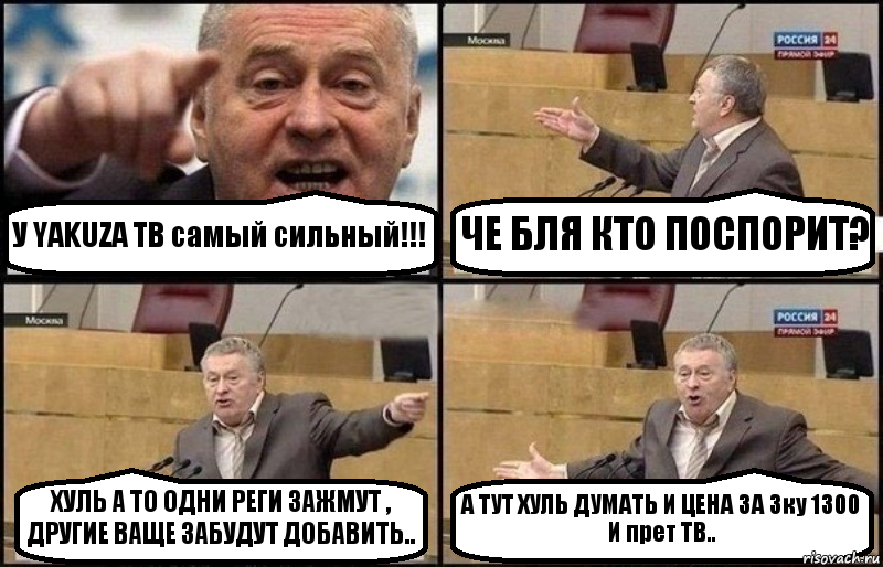 У YAKUZA ТВ самый сильный!!! ЧЕ БЛЯ КТО ПОСПОРИТ? ХУЛЬ А ТО ОДНИ РЕГИ ЗАЖМУТ ,
ДРУГИЕ ВАЩЕ ЗАБУДУТ ДОБАВИТЬ.. А ТУТ ХУЛЬ ДУМАТЬ И ЦЕНА ЗА 3ку 1300
И прет ТВ.., Комикс Жириновский