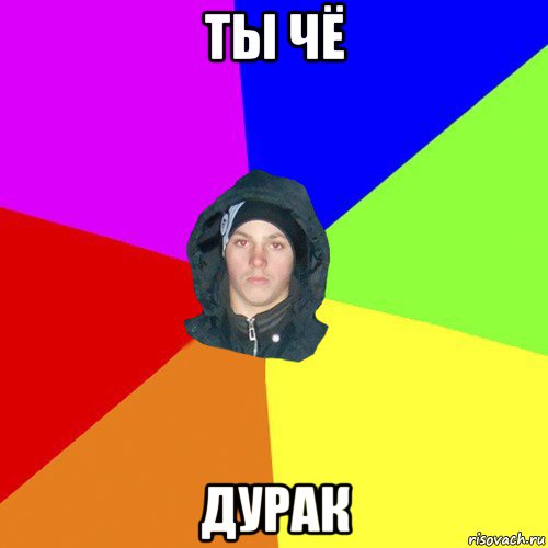 ты чё дурак