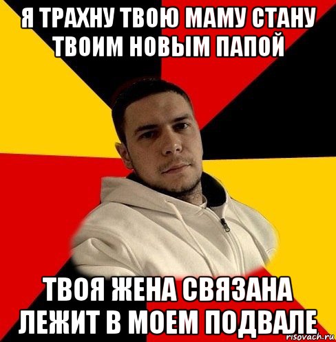я трахну твою маму стану твоим новым папой твоя жена связана лежит в моем подвале