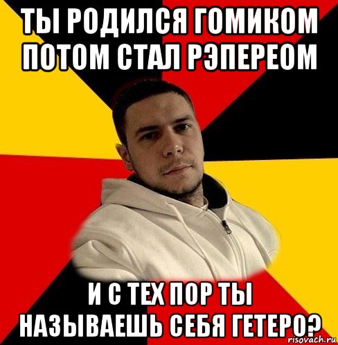 ты родился гомиком потом стал рэпереом и с тех пор ты называешь себя гетеро?
