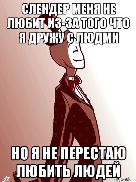 слендер меня не любит из-за того что я дружу с людми но я не перестаю любить людей