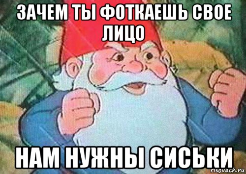 зачем ты фоткаешь свое лицо нам нужны сиськи