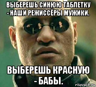 выберешь синюю таблетку - наши режиссёры мужики. выберешь красную - бабы.