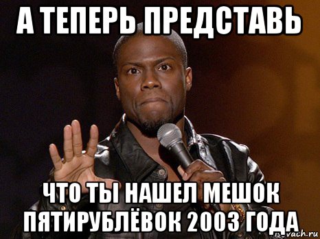 а теперь представь что ты нашел мешок пятирублёвок 2003 года, Мем  А теперь представь