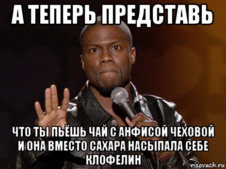 а теперь представь что ты пьёшь чай с анфисой чеховой и она вместо сахара насыпала себе клофелин, Мем  А теперь представь