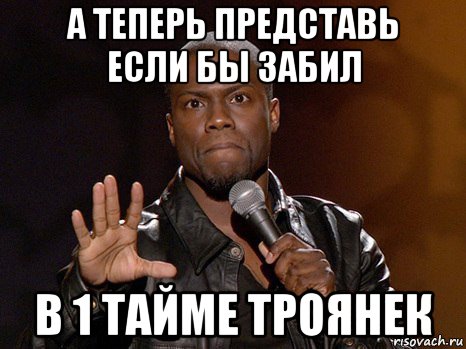 а теперь представь если бы забил в 1 тайме троянек, Мем  А теперь представь