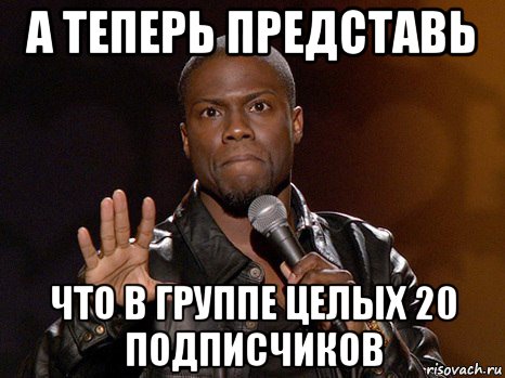 а теперь представь что в группе целых 20 подписчиков, Мем  А теперь представь