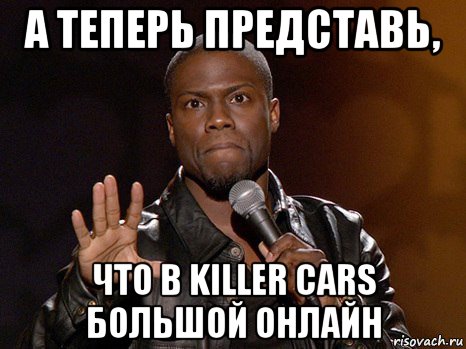 а теперь представь, что в killer cars большой онлайн, Мем  А теперь представь