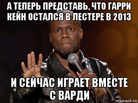 а теперь представь, что гарри кейн остался в лестере в 2013 и сейчас играет вместе с варди, Мем  А теперь представь