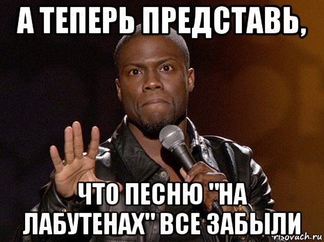 а теперь представь, что песню "на лабутенах" все забыли, Мем  А теперь представь