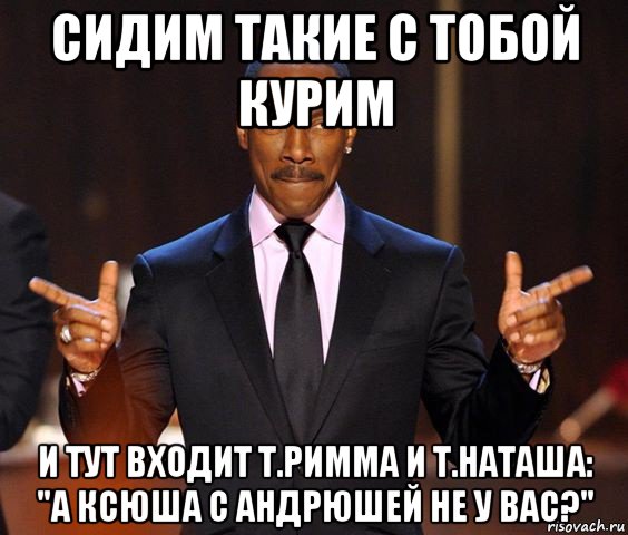 сидим такие с тобой курим и тут входит т.римма и т.наташа: "а ксюша с андрюшей не у вас?", Мем  а теперь представьте