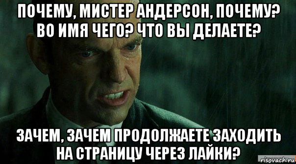 почему, мистер андерсон, почему? во имя чего? что вы делаете? зачем, зачем продолжаете заходить на страницу через лайки?