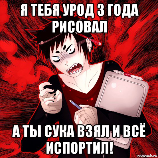 я тебя урод 3 года рисовал а ты сука взял и всё испортил!, Мем Агрессивный Художник