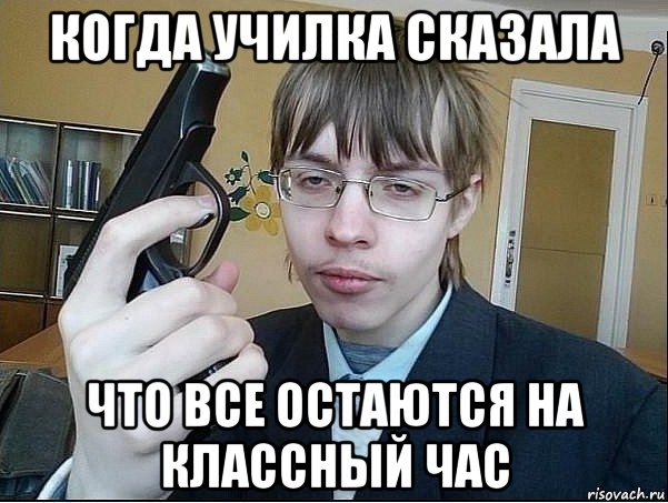 когда училка сказала что все остаются на классный час
