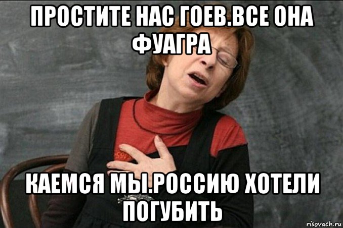 простите нас гоев.все она фуагра каемся мы.россию хотели погубить