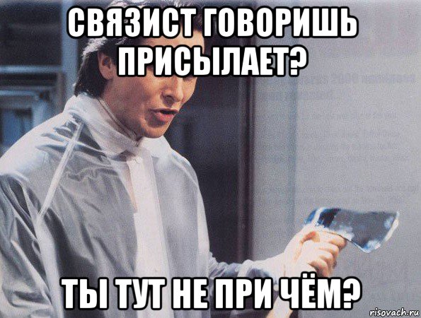 связист говоришь присылает? ты тут не при чём?, Мем Американский психопат