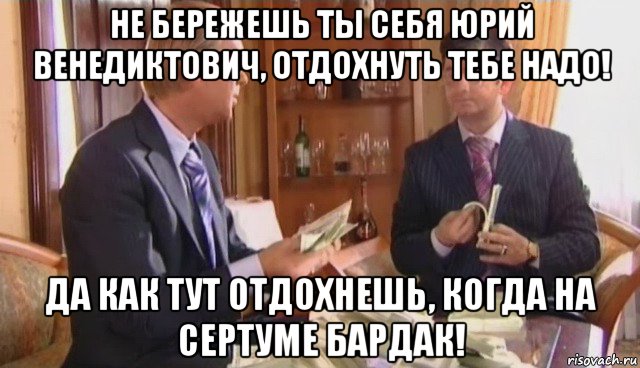 не бережешь ты себя юрий венедиктович, отдохнуть тебе надо! да как тут отдохнешь, когда на сертуме бардак!, Мем ане