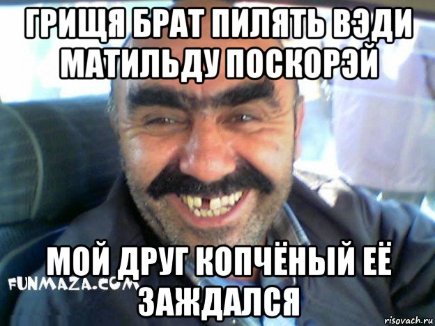 грищя брат пилять вэди матильду поскорэй мой друг копчёный её заждался