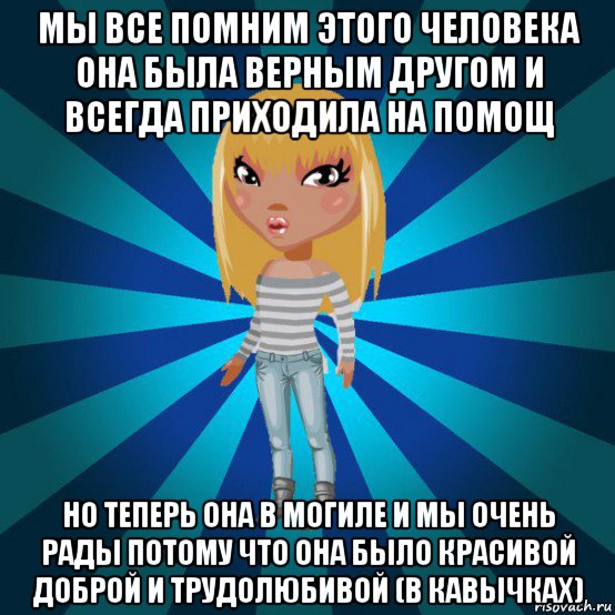 мы все помним этого человека она была верным другом и всегда приходила на помощ но теперь она в могиле и мы очень рады потому что она было красивой доброй и трудолюбивой (в кавычках)