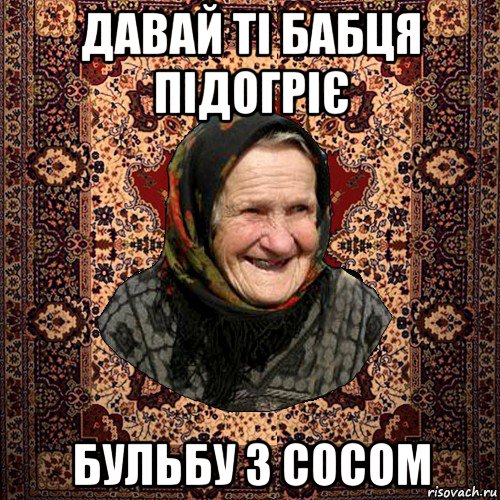 давай ті бабця підогріє бульбу з сосом, Мем баба нюра