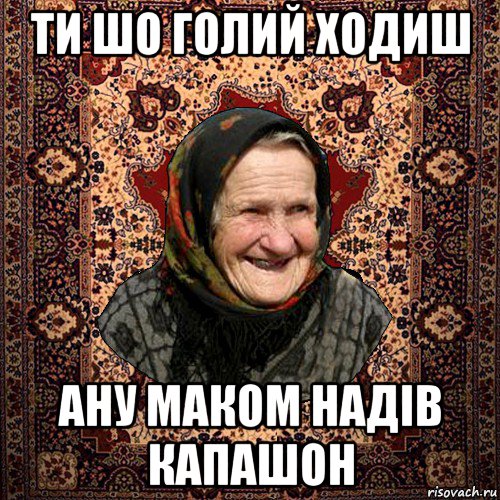 ти шо голий ходиш ану маком надів капашон, Мем баба нюра