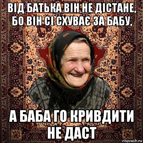 від батька він не дістане, бо він сі схуває за бабу, а баба го кривдити не даст, Мем баба нюра