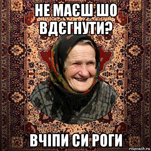 не маєш шо вдєгнути? вчіпи си роги, Мем баба нюра