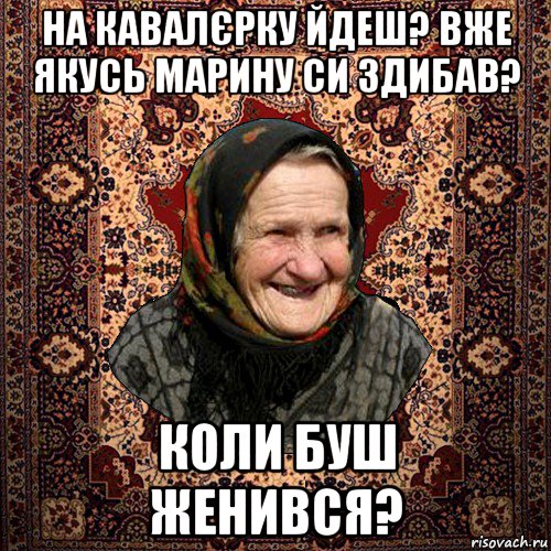 на кавалєрку йдеш? вже якусь марину си здибав? коли буш женився?, Мем баба нюра