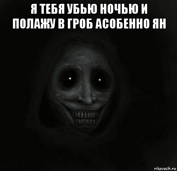 я тебя убью ночью и полажу в гроб асобенно ян 