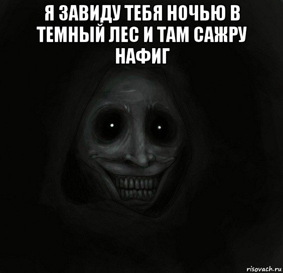 я завиду тебя ночью в темный лес и там сажру нафиг 