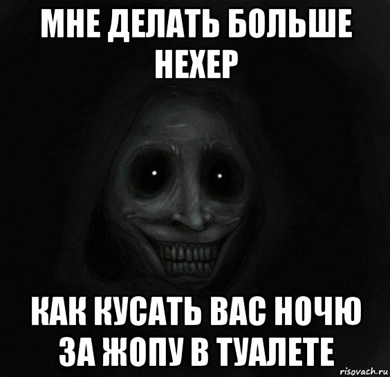 мне делать больше нехер как кусать вас ночю за жопу в туалете