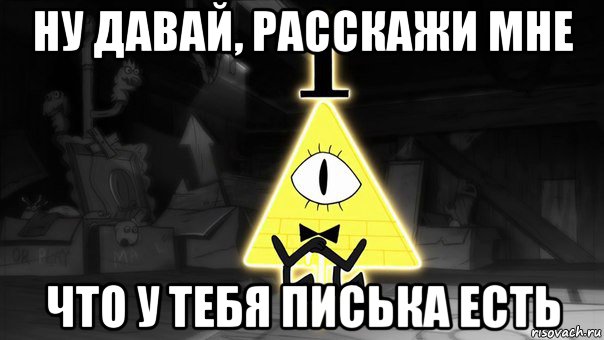 ну давай, расскажи мне что у тебя писька есть