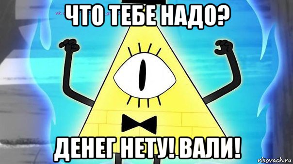 что тебе надо? денег нету! вали!