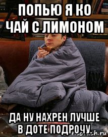 попью я ко чай с лимоном да ну нахрен лучше в доте подрочу.