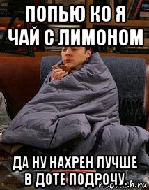 попью ко я чай с лимоном да ну нахрен лучше в доте подрочу.