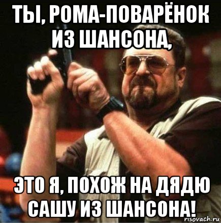 ты, рома-поварёнок из шансона, это я, похож на дядю сашу из шансона!, Мем Большой Лебовски