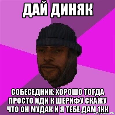 дай диняк собеседник: хорошо тогда просто иди к шерифу скажу что он мудак и я тебе дам 1кк, Мем Бомж самп рп